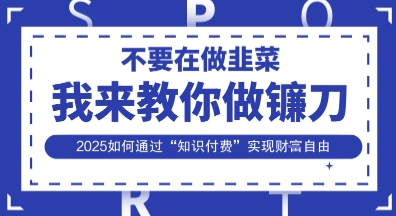 韭菜生涯终结者,我来教你做镰刀,2025如何通过“知识付费”实现财F自由【揭秘】-自荐云信息速递