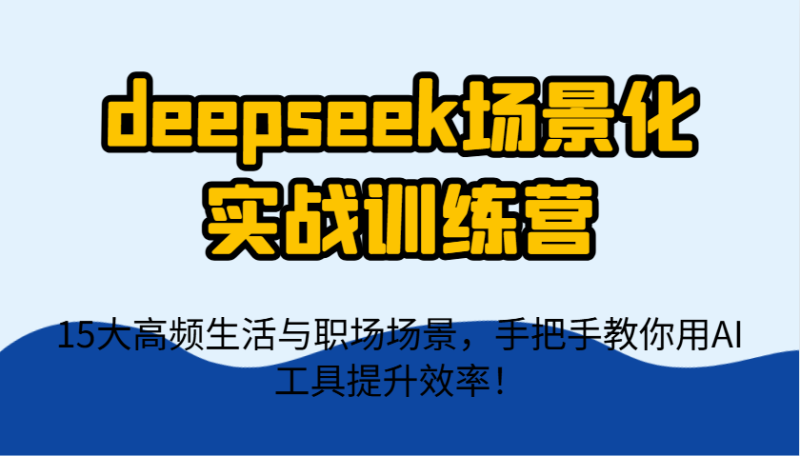 deepseek场景化实战训练营,15大高频生活与职场场景,手把手教你用AI工具提升效率!-自荐云信息速递