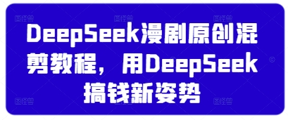 DeepSeek漫剧原创混剪教程,用DeepSeek搞钱新姿势-自荐云信息速递