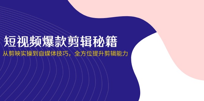 短视频爆款剪辑秘籍,从剪映实操到自媒体技巧,全方位提升剪辑能力-自荐云信息速递