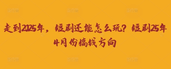 走到2025年，短剧还能怎么玩？短剧25年4月份搞钱方向-自荐云信息速递