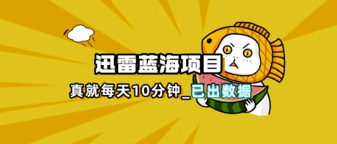 迅雷浏览器项目_真就每天忙活10分钟，完整拆解+热点把控(超详细拆解教程)-自荐云信息速递