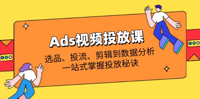 Ads视频投放课全解析：选品、投流、剪辑到数据分析，一站式掌握投放秘诀-自荐云信息速递