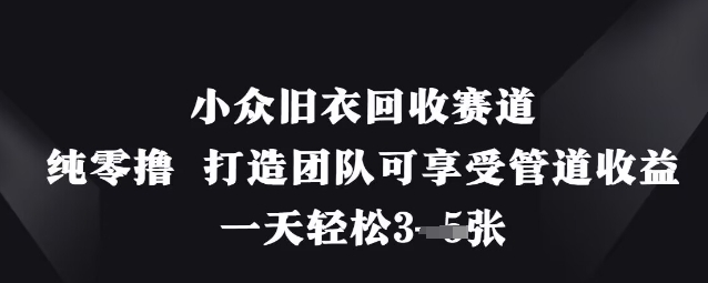 小众旧衣回收赛道，纯零撸 打造团队可享受管道收益，一天轻松3张-自荐云信息速递