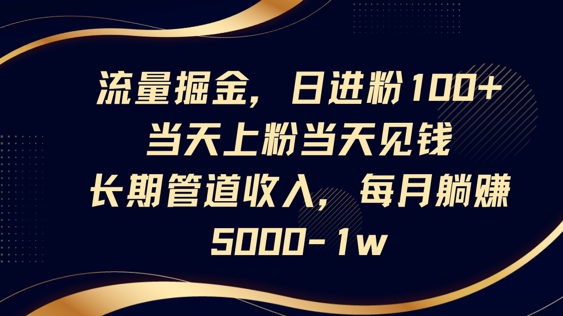 流量掘金,日进粉100+,当天上粉当天见钱,长期管道收入,每月躺赚5000-1w-自荐云信息速递