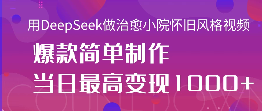 用DeepSeek做治愈小院怀旧风格视频，爆款轻松制作，当日最高变现1000+-自荐云信息速递