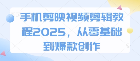 手机剪映视频剪辑教程2025，从零基础到爆款创作-自荐云信息速递