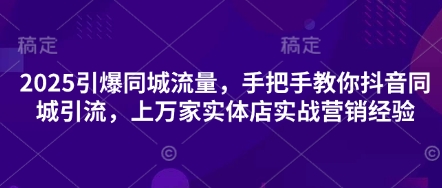 2025引爆同城流量,手把手教你抖音同城引流,上万家实体店实战营销经验-自荐云信息速递