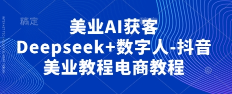 美业AI获客Deepseek+数字人-抖音美业教程电商教程-自荐云信息速递