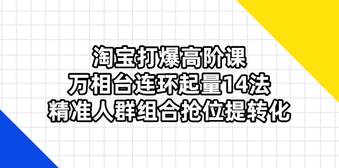 淘宝打爆高阶课:万相台连环起量14法,精准人群组合抢位提转化-自荐云信息速递