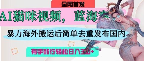 AI猫咪视频蓝海赛道，操作简单，直接海外搬运，简单去重，操作简单，有手就行日入3张-自荐云信息速递