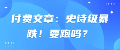 付费文章：史诗级暴跌！要跑吗？-自荐云信息速递