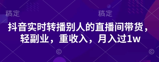 抖音实时转播别人的直播间带货,轻副业,重收入,月入过1w-自荐云信息速递