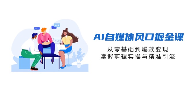 AI自媒体风口掘金课，从零基础到爆款变现，掌握剪辑实操与精准引流-自荐云信息速递
