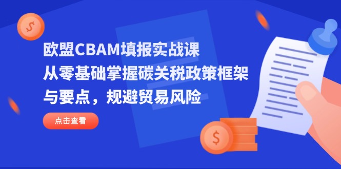 欧盟CBAM填报实战课，从零基础掌握碳关税政策框架与要点，规避贸易风险-自荐云信息速递