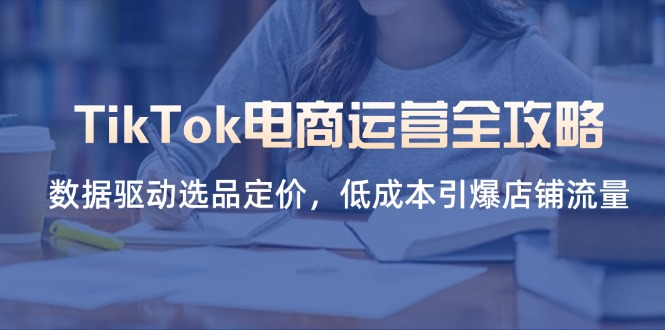 TikTok电商运营全攻略,数据驱动选品定价,低成本引爆店铺流量-自荐云信息速递