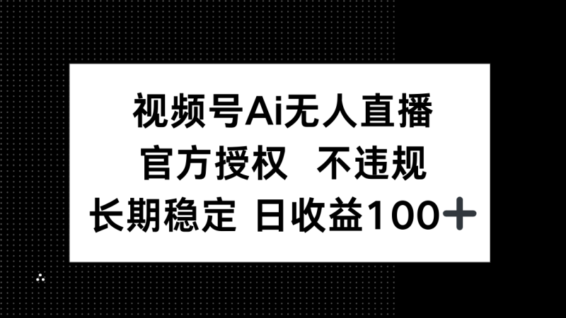 视频号AI无人直播，官方授权 不违规，单日平均收益100+-自荐云信息速递