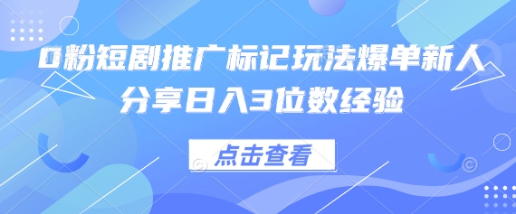 0粉短剧推广标记玩法爆单新人分享日入3位数经验-自荐云信息速递