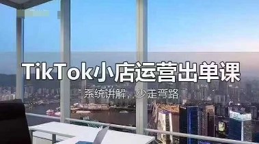 TikTok小店运营出单课,从开店选品、运营出单、发货回款,进行全流程讲解-自荐云信息速递
