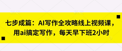 七步成篇：AI写作全攻略线上视频课，用ai搞定写作，每天早下班2小时-自荐云信息速递