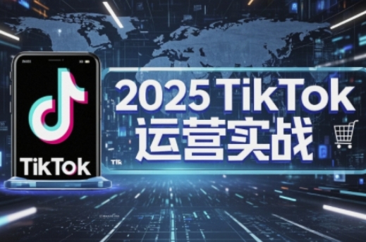 2025TikTok电商运营，掌握TikTok店铺运营核心技巧，实现低成本高转化-自荐云信息速递