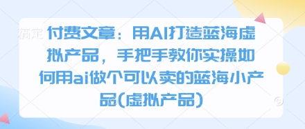 付费文章：用AI打造蓝海虚拟产品，手把手教你实操如何用ai做个可以卖的蓝海小产品(虚拟产品)-自荐云信息速递