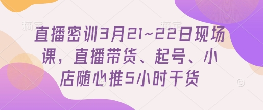直播密训3月21~22日现场课，​直播带货、起号、小店随心推5小时干货-自荐云信息速递