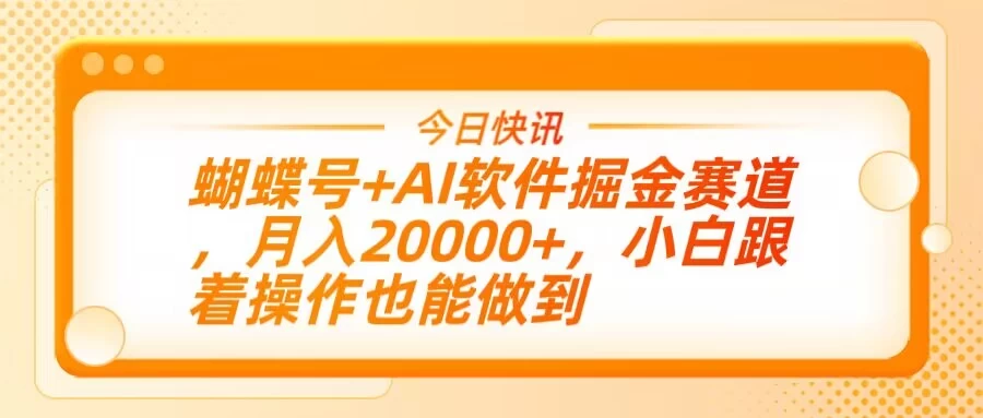蝴蝶号+AI软件掘金赛道，月入20000+，小白跟着操作也能做到-自荐云信息速递