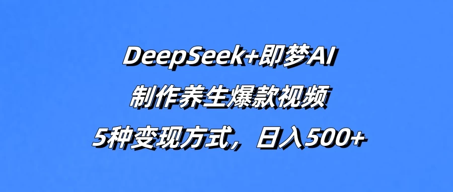 DeepSeek+即梦AI，制作养生爆款视频，5种变现方式，日入500+-自荐云信息速递
