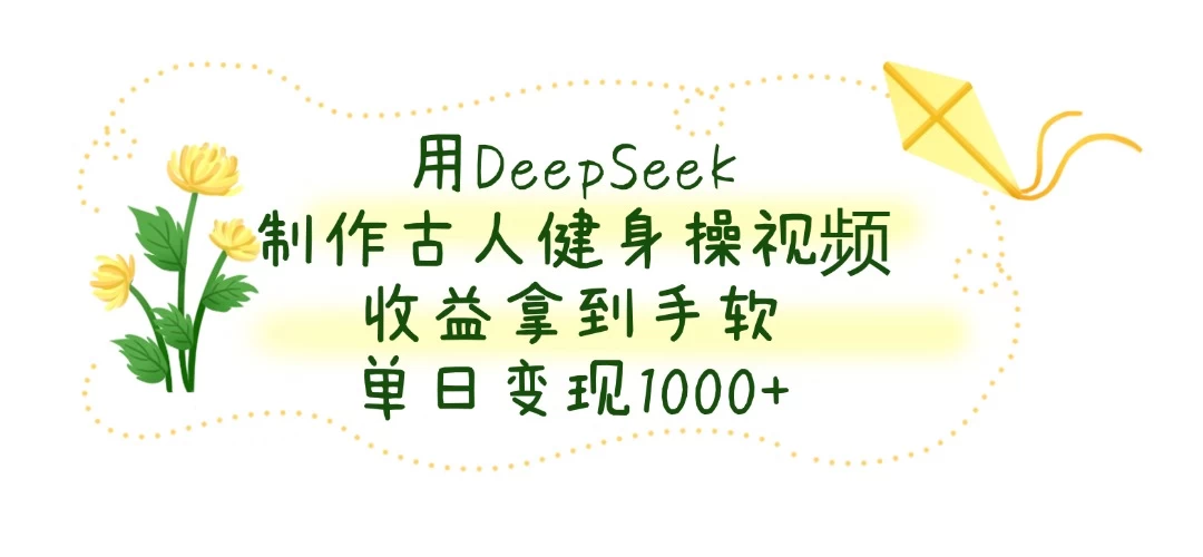 用DeepSeek制作古人健身操视频，收益拿到手软，单日变现1000+-自荐云信息速递