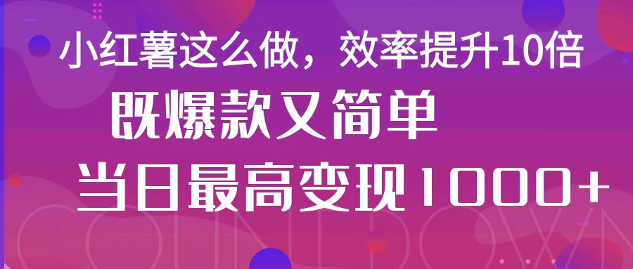 小红薯这么做，效率提升10倍，既爆款又简单，轻松变现不求人-自荐云信息速递