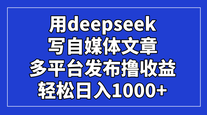 用deepseek写自媒体文章，多平台发布撸收益，轻松日入1000+！-自荐云信息速递