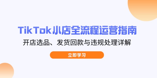 TikTok小店全流程运营指南，开店选品、发货回款与违规处理详解-自荐云信息速递