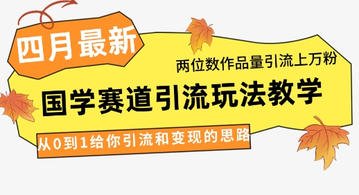 4月最新,国学赛道引流玩法教学,两位数作品量引流上万粉,从0到1给你引流和变现的思路-自荐云信息速递