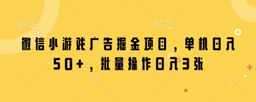 微信小游戏广告掘金项目，单机日入50+，批量操作日入3张-自荐云信息速递