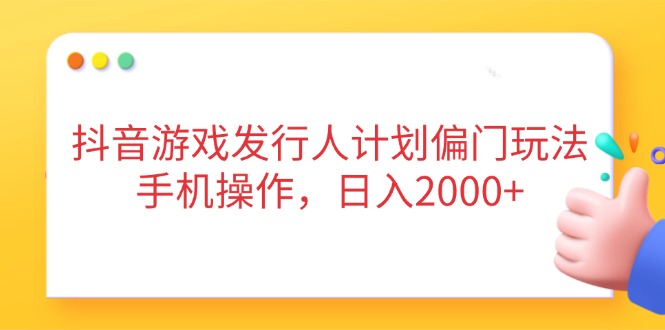 抖音游戏发行人计划偏门玩法，手机操作，日入2000+-自荐云信息速递