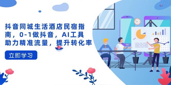 抖音同城生活酒店民宿指南,0-1做抖音,AI工具助力精准流量,提升转化率-自荐云信息速递