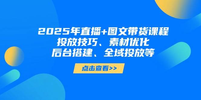2025年短视频图文带货+直播带货：投放技巧、素材优化、后台搭建、全域投放等-自荐云信息速递