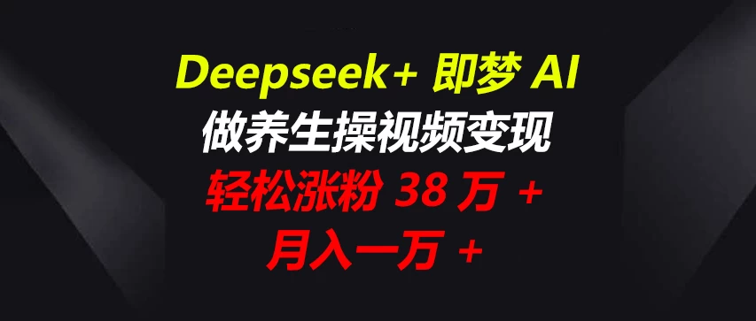 Deepseek+即梦AI，做养生操视频变现，轻松涨粉38万+，月入一万+-自荐云信息速递