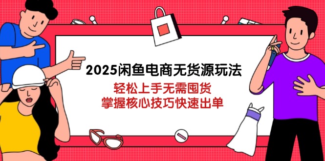 2025闲鱼电商无货源玩法：轻松上手无需囤货，掌握核心技巧快速出单-自荐云信息速递