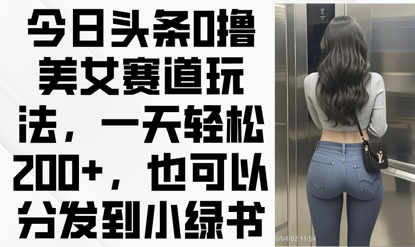 今日头条0撸美女赛道玩法，一天轻松200+，也可以分发到小绿书-自荐云信息速递