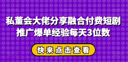 私董会大佬分享融合付费短剧推广爆单经验每天3位数-自荐云信息速递