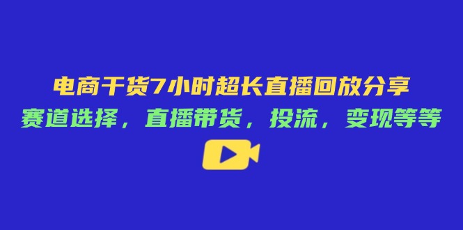 电商干货7小时超长直播回放分享：赛道选择，直播带货，投流，变现等等-自荐云信息速递