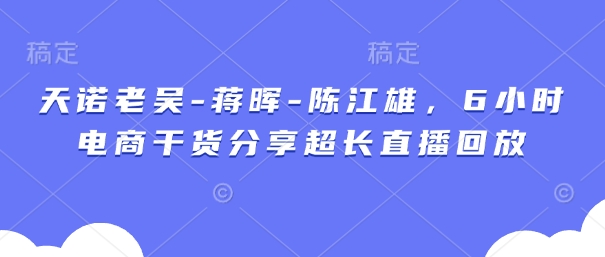 天诺老吴-蒋晖-陈江雄，6小时电商干货分享超长直播回放-自荐云信息速递
