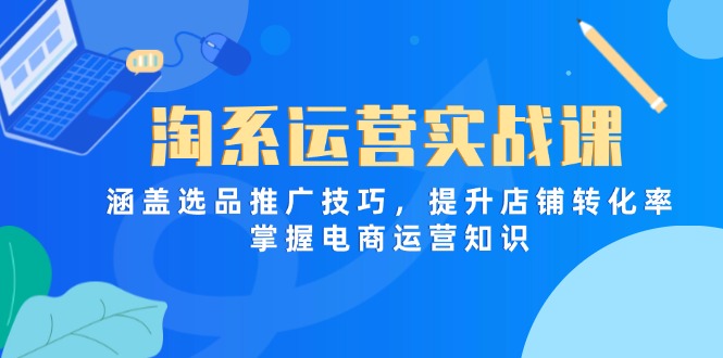 淘系运营实战课,涵盖选品推广技巧,提升店铺转化率,掌握电商运营知识-自荐云信息速递
