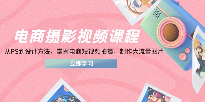 电商摄影视频课程，从PS到设计方法，掌握电商短视频拍摄，制作大流量图片-自荐云信息速递
