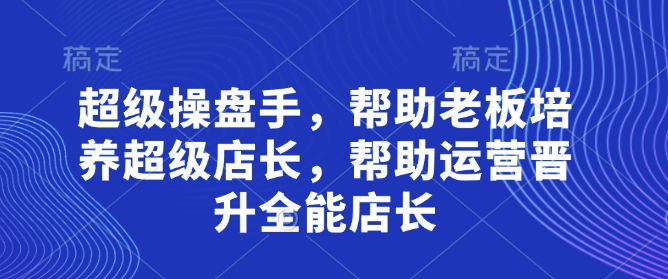 超级操盘手，​帮助老板培养超级店长，帮助运营晋升全能店长-自荐云信息速递