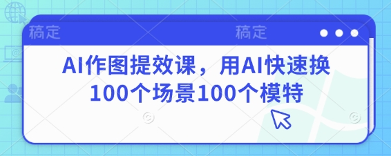 AI作图提效课，用AI快速换100个场景100个模特-自荐云信息速递