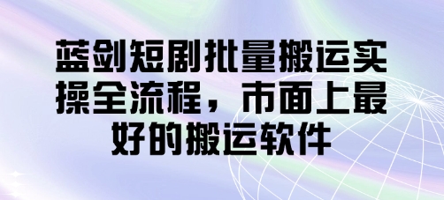 蓝剑短剧批量搬运实操全流程，市面上最好的搬运软件-自荐云信息速递