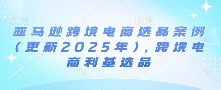 亚马逊跨境电商选品案例(更新2025年4月)，跨境电商利基选品-自荐云信息速递